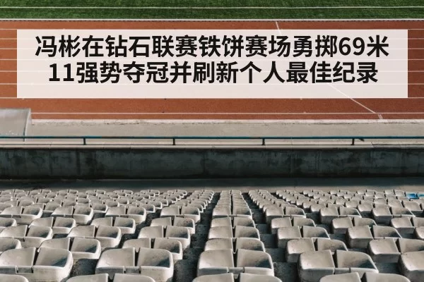 冯彬在钻石联赛铁饼赛场勇掷69米11强势夺冠并刷新个人最佳纪录