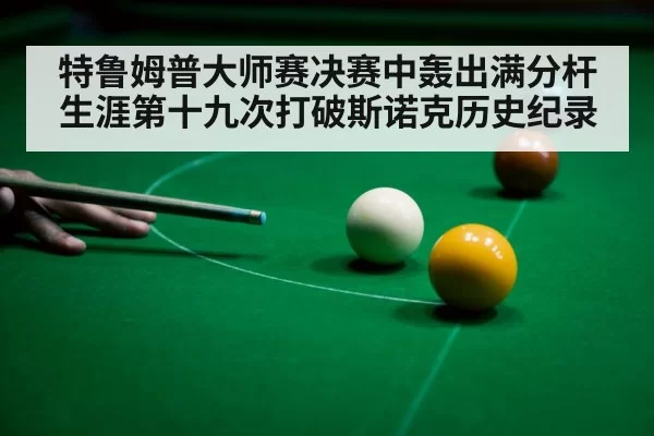 特鲁姆普大师赛决赛中轰出满分杆 生涯第十九次打破斯诺克历史纪录