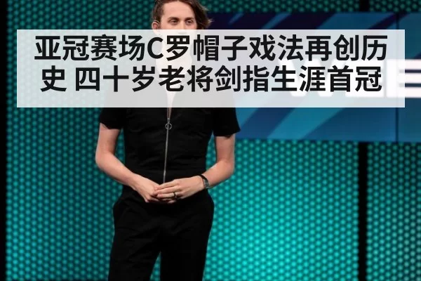 亚冠赛场C罗帽子戏法再创历史 四十岁老将剑指生涯首冠