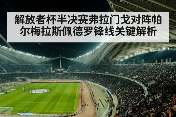 解放者杯半决赛弗拉门戈对阵帕尔梅拉斯佩德罗锋线关键解析