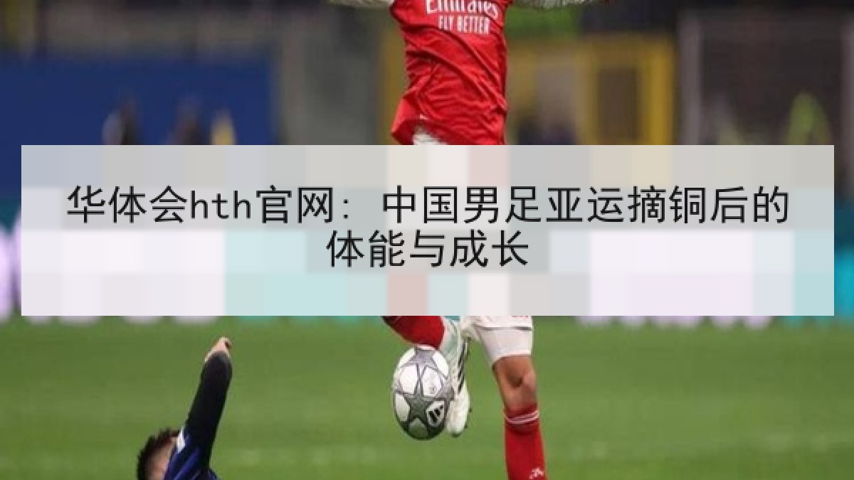 华体会hth官网: 中国男足亚运摘铜后的体能与成长